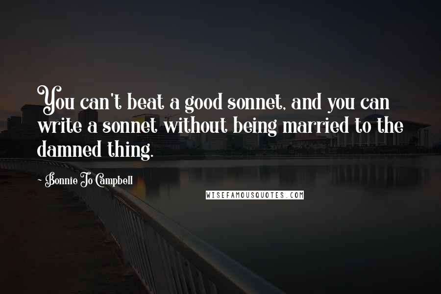 Bonnie Jo Campbell Quotes: You can't beat a good sonnet, and you can write a sonnet without being married to the damned thing.