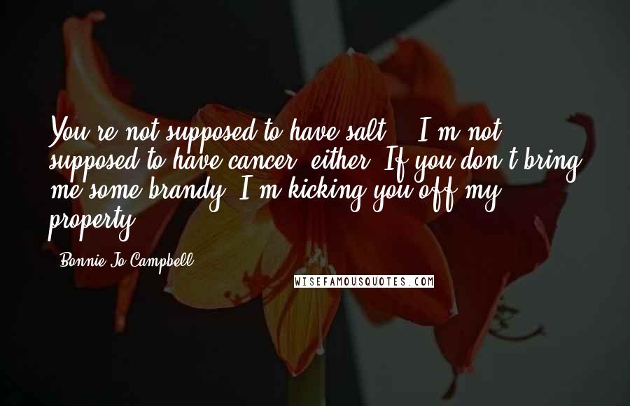 Bonnie Jo Campbell Quotes: You're not supposed to have salt." "I'm not supposed to have cancer, either. If you don't bring me some brandy, I'm kicking you off my property.