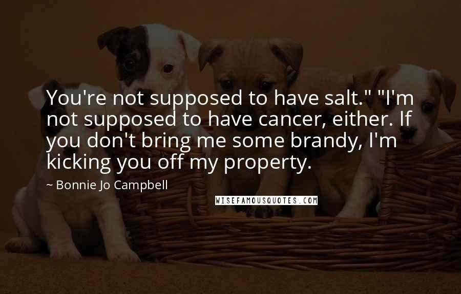 Bonnie Jo Campbell Quotes: You're not supposed to have salt." "I'm not supposed to have cancer, either. If you don't bring me some brandy, I'm kicking you off my property.