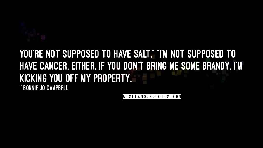 Bonnie Jo Campbell Quotes: You're not supposed to have salt." "I'm not supposed to have cancer, either. If you don't bring me some brandy, I'm kicking you off my property.