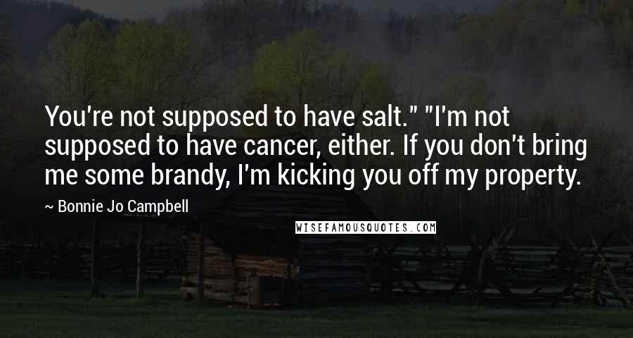 Bonnie Jo Campbell Quotes: You're not supposed to have salt." "I'm not supposed to have cancer, either. If you don't bring me some brandy, I'm kicking you off my property.
