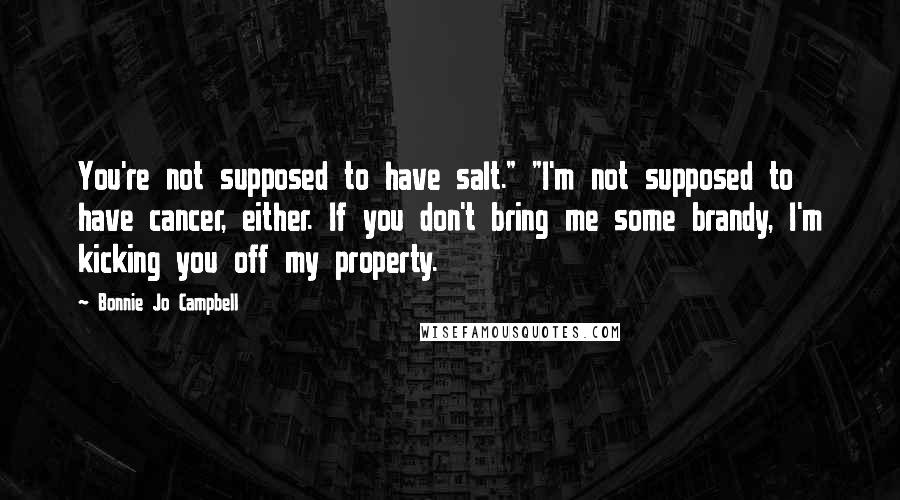 Bonnie Jo Campbell Quotes: You're not supposed to have salt." "I'm not supposed to have cancer, either. If you don't bring me some brandy, I'm kicking you off my property.