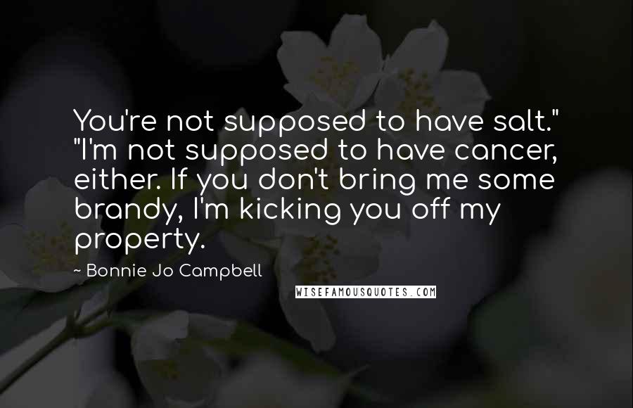 Bonnie Jo Campbell Quotes: You're not supposed to have salt." "I'm not supposed to have cancer, either. If you don't bring me some brandy, I'm kicking you off my property.