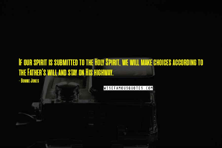 Bonnie Jones Quotes: If our spirit is submitted to the Holy Spirit, we will make choices according to the Father's will and stay on His highway.