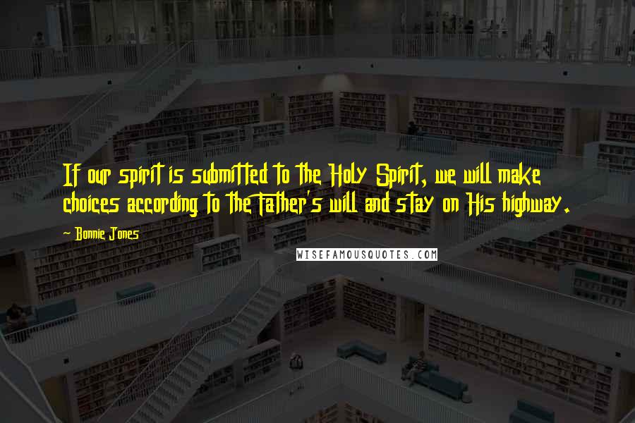 Bonnie Jones Quotes: If our spirit is submitted to the Holy Spirit, we will make choices according to the Father's will and stay on His highway.