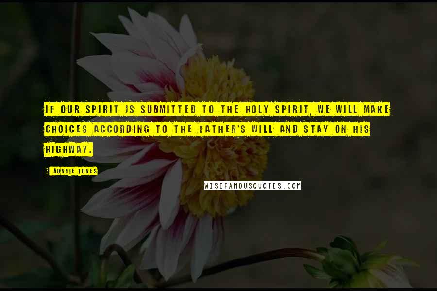 Bonnie Jones Quotes: If our spirit is submitted to the Holy Spirit, we will make choices according to the Father's will and stay on His highway.