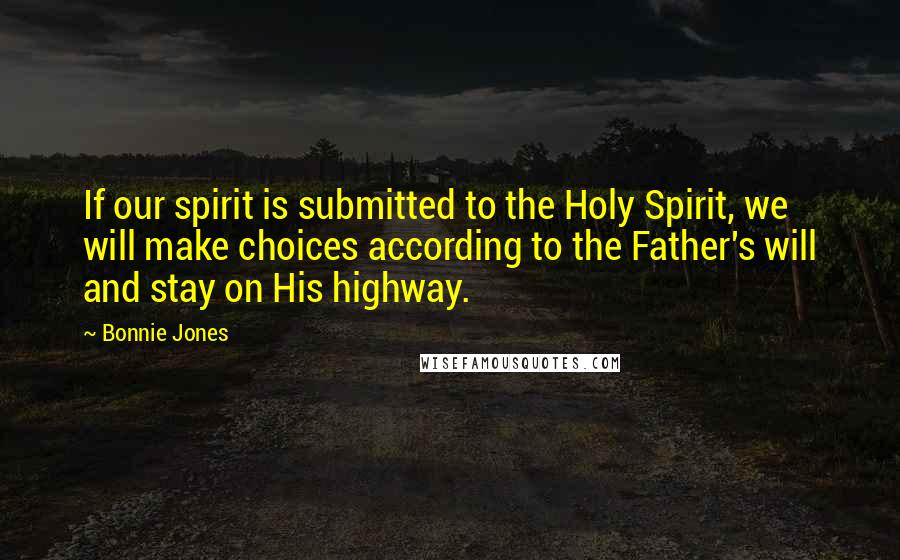 Bonnie Jones Quotes: If our spirit is submitted to the Holy Spirit, we will make choices according to the Father's will and stay on His highway.