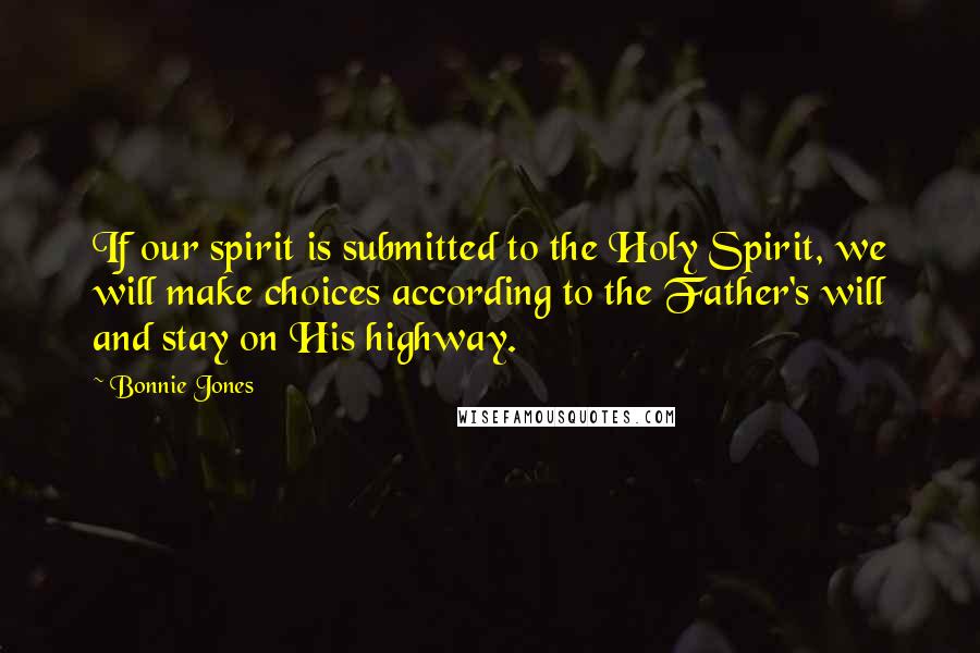 Bonnie Jones Quotes: If our spirit is submitted to the Holy Spirit, we will make choices according to the Father's will and stay on His highway.