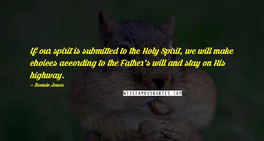 Bonnie Jones Quotes: If our spirit is submitted to the Holy Spirit, we will make choices according to the Father's will and stay on His highway.