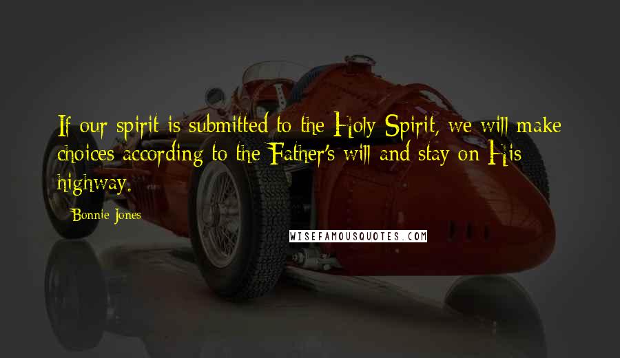 Bonnie Jones Quotes: If our spirit is submitted to the Holy Spirit, we will make choices according to the Father's will and stay on His highway.