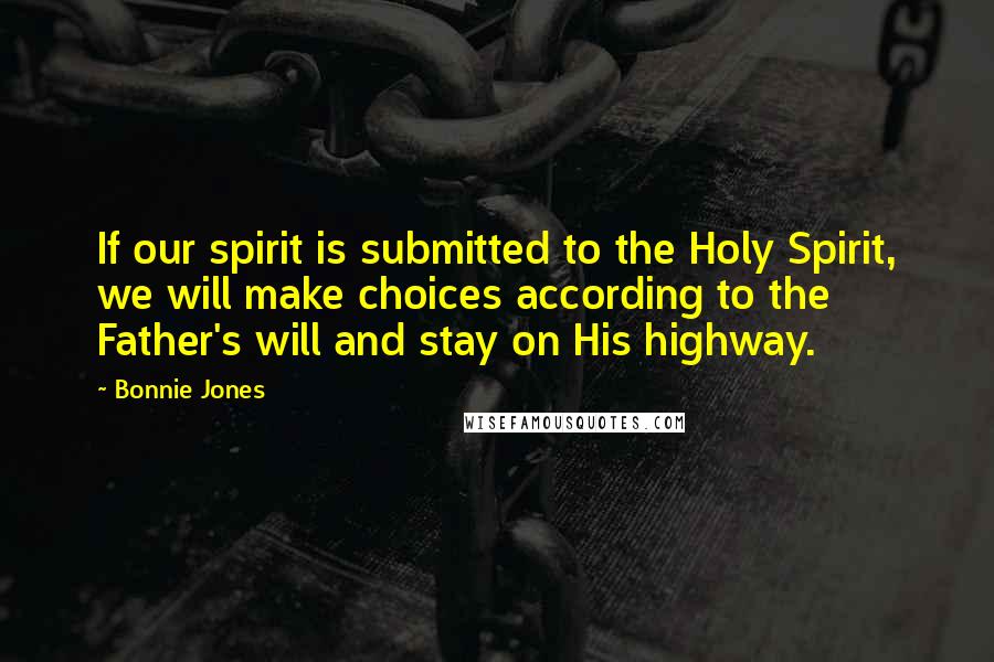 Bonnie Jones Quotes: If our spirit is submitted to the Holy Spirit, we will make choices according to the Father's will and stay on His highway.