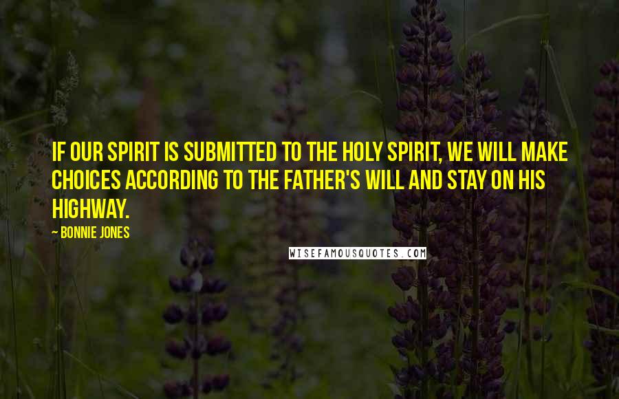 Bonnie Jones Quotes: If our spirit is submitted to the Holy Spirit, we will make choices according to the Father's will and stay on His highway.