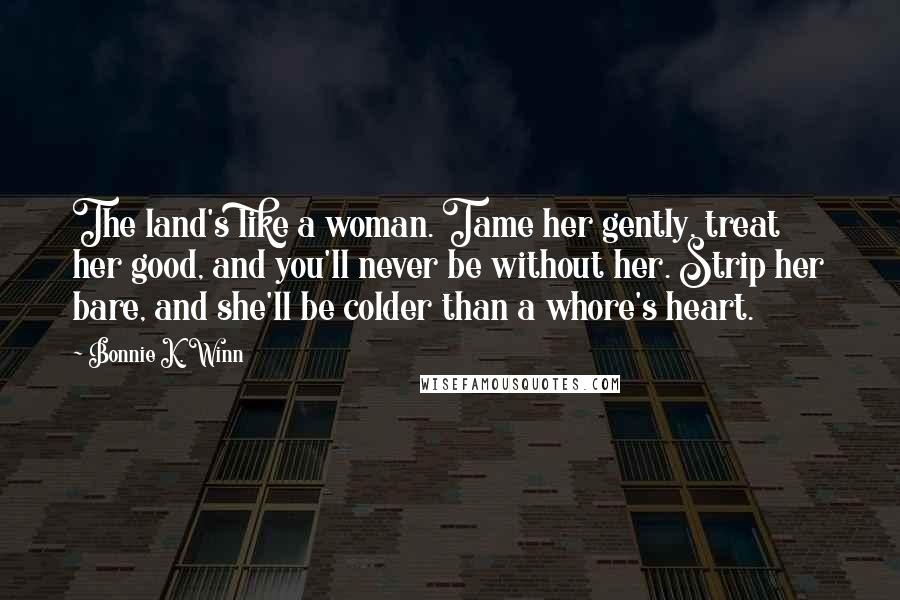 Bonnie K. Winn Quotes: The land's like a woman. Tame her gently, treat her good, and you'll never be without her. Strip her bare, and she'll be colder than a whore's heart.