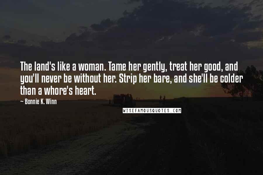 Bonnie K. Winn Quotes: The land's like a woman. Tame her gently, treat her good, and you'll never be without her. Strip her bare, and she'll be colder than a whore's heart.