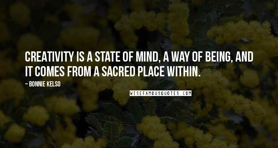 Bonnie Kelso Quotes: Creativity is a state of mind, a way of being, and it comes from a sacred place within.