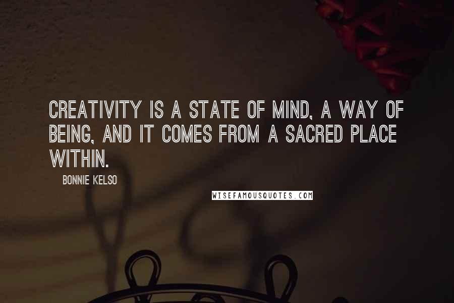 Bonnie Kelso Quotes: Creativity is a state of mind, a way of being, and it comes from a sacred place within.