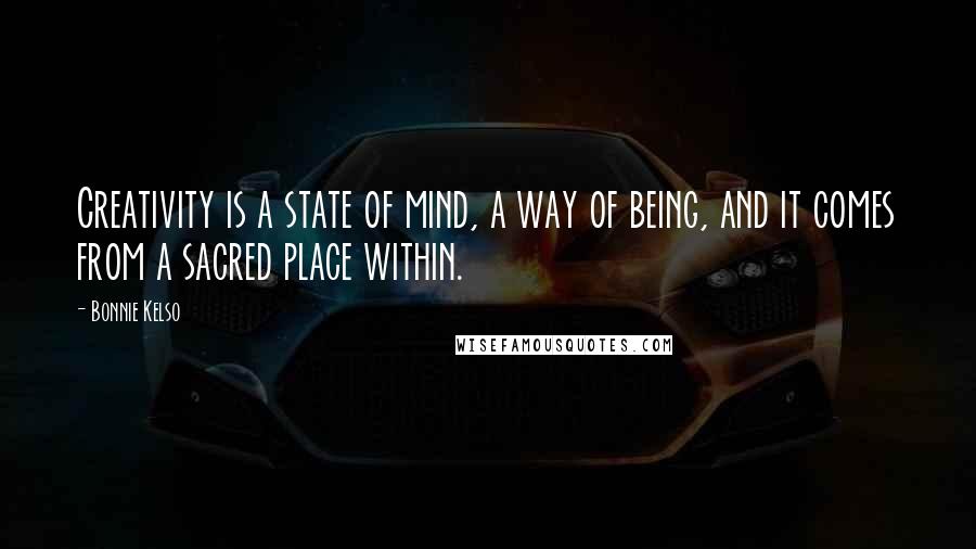 Bonnie Kelso Quotes: Creativity is a state of mind, a way of being, and it comes from a sacred place within.