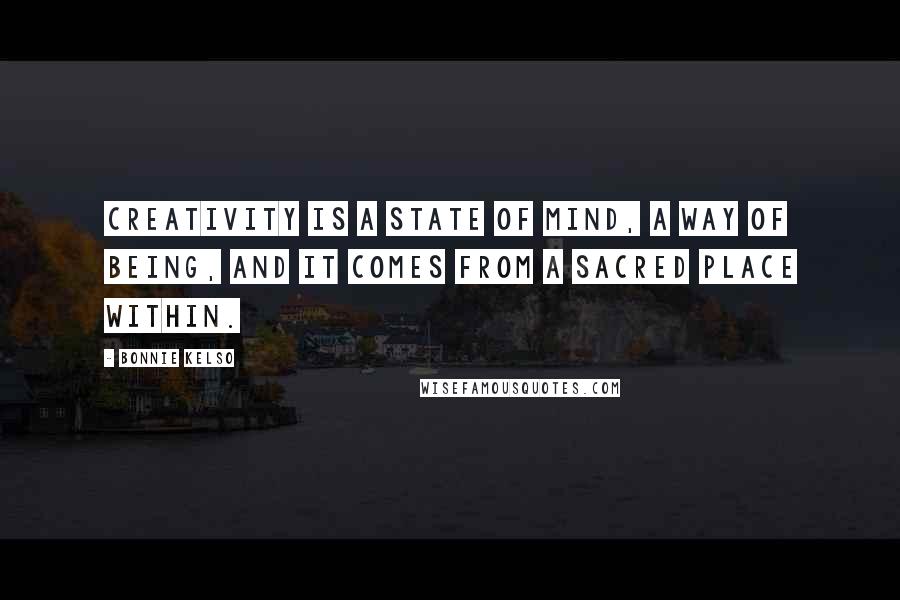 Bonnie Kelso Quotes: Creativity is a state of mind, a way of being, and it comes from a sacred place within.