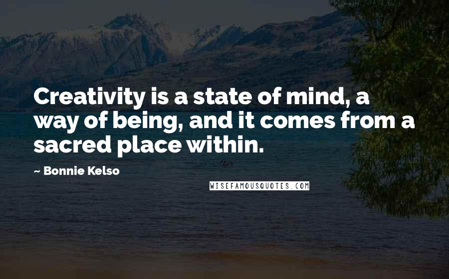 Bonnie Kelso Quotes: Creativity is a state of mind, a way of being, and it comes from a sacred place within.