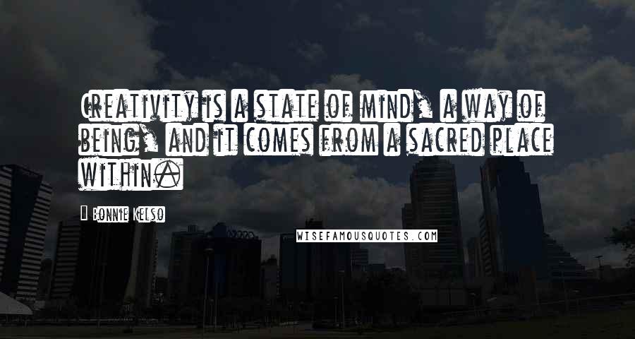 Bonnie Kelso Quotes: Creativity is a state of mind, a way of being, and it comes from a sacred place within.