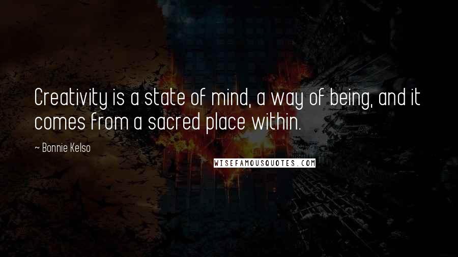 Bonnie Kelso Quotes: Creativity is a state of mind, a way of being, and it comes from a sacred place within.