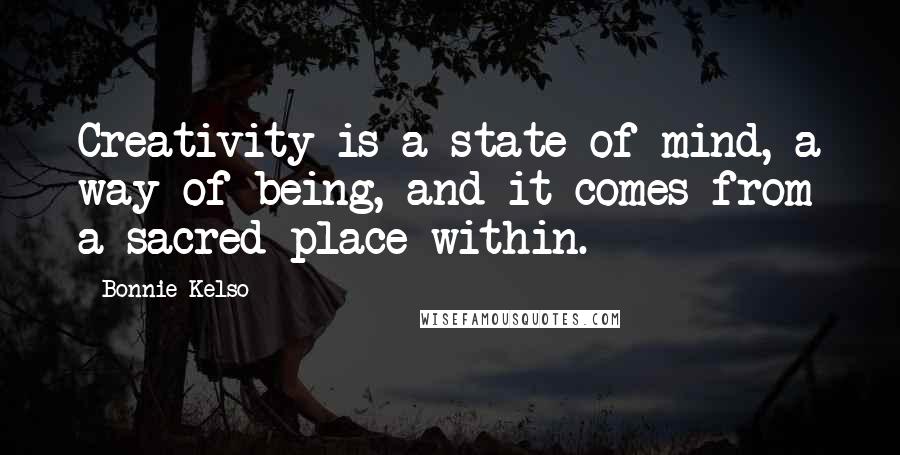 Bonnie Kelso Quotes: Creativity is a state of mind, a way of being, and it comes from a sacred place within.