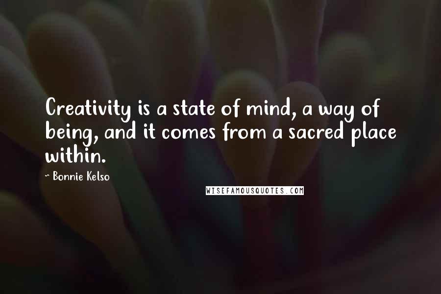 Bonnie Kelso Quotes: Creativity is a state of mind, a way of being, and it comes from a sacred place within.