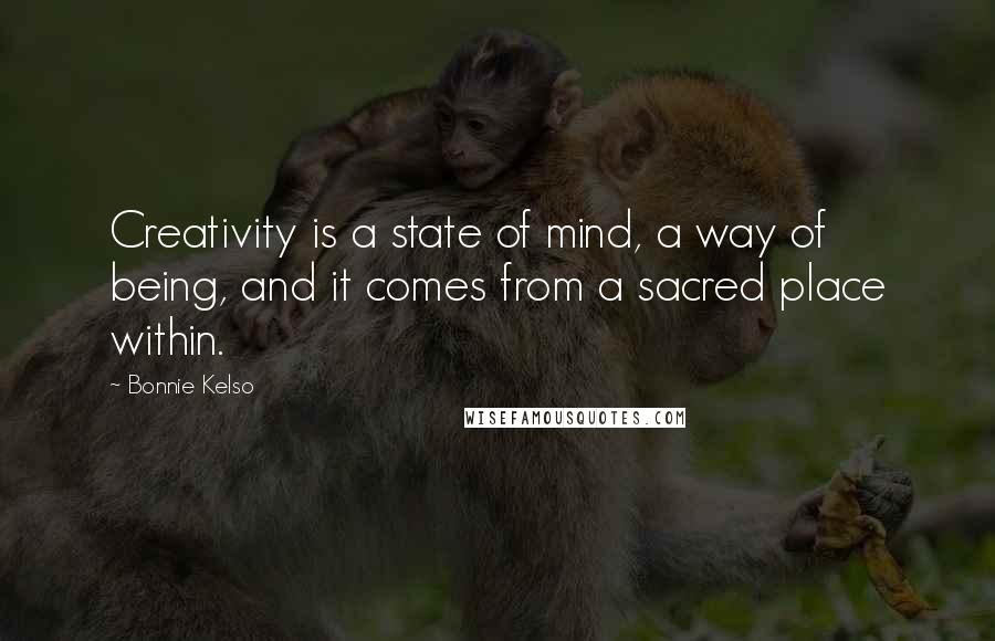 Bonnie Kelso Quotes: Creativity is a state of mind, a way of being, and it comes from a sacred place within.