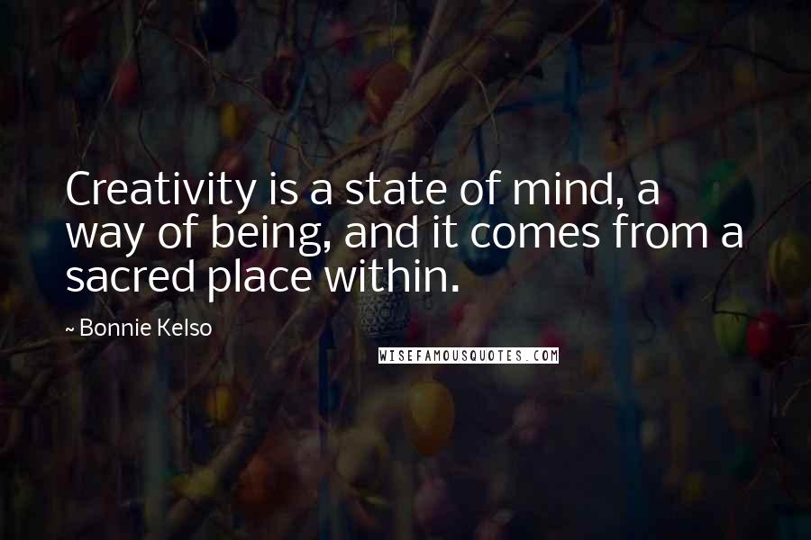 Bonnie Kelso Quotes: Creativity is a state of mind, a way of being, and it comes from a sacred place within.