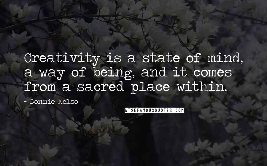 Bonnie Kelso Quotes: Creativity is a state of mind, a way of being, and it comes from a sacred place within.