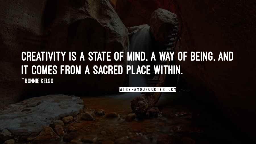 Bonnie Kelso Quotes: Creativity is a state of mind, a way of being, and it comes from a sacred place within.