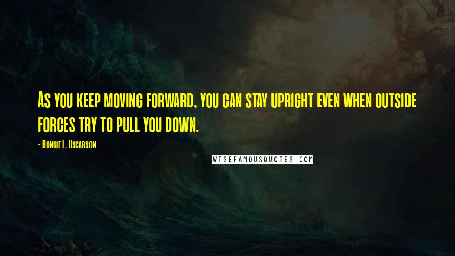 Bonnie L. Oscarson Quotes: As you keep moving forward, you can stay upright even when outside forces try to pull you down.