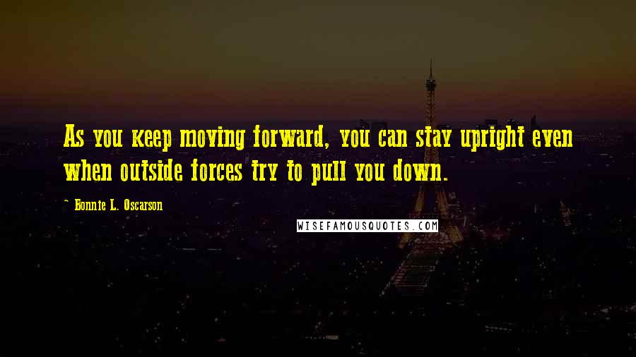 Bonnie L. Oscarson Quotes: As you keep moving forward, you can stay upright even when outside forces try to pull you down.