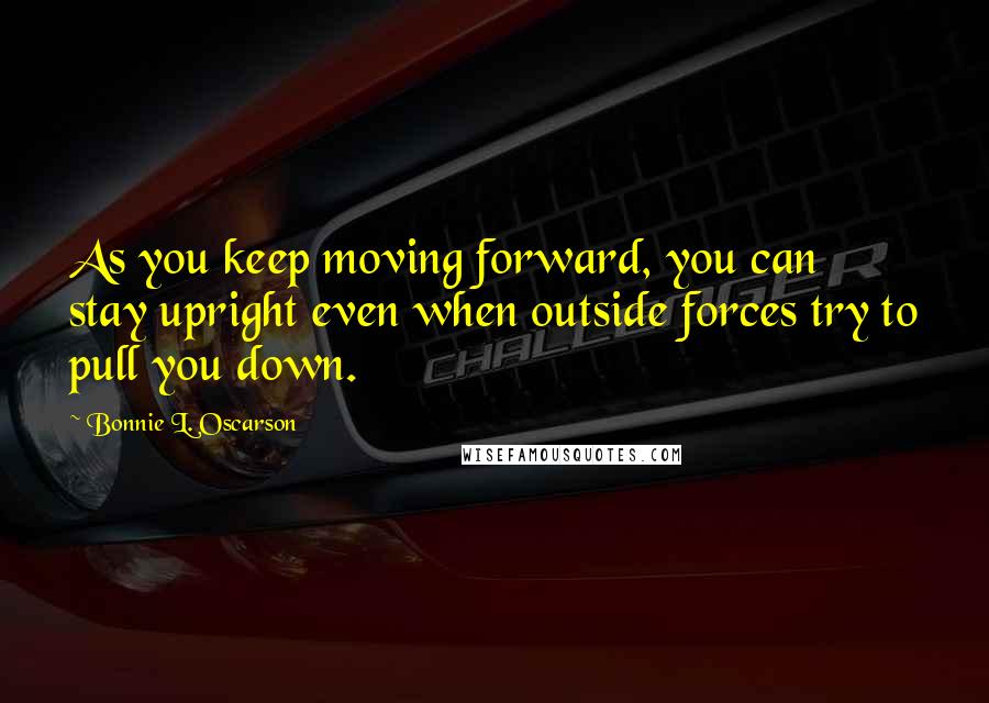 Bonnie L. Oscarson Quotes: As you keep moving forward, you can stay upright even when outside forces try to pull you down.