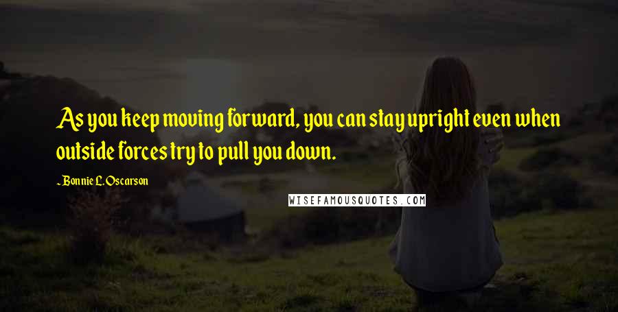 Bonnie L. Oscarson Quotes: As you keep moving forward, you can stay upright even when outside forces try to pull you down.