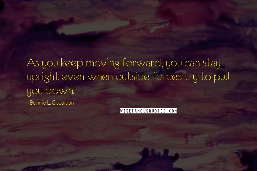 Bonnie L. Oscarson Quotes: As you keep moving forward, you can stay upright even when outside forces try to pull you down.