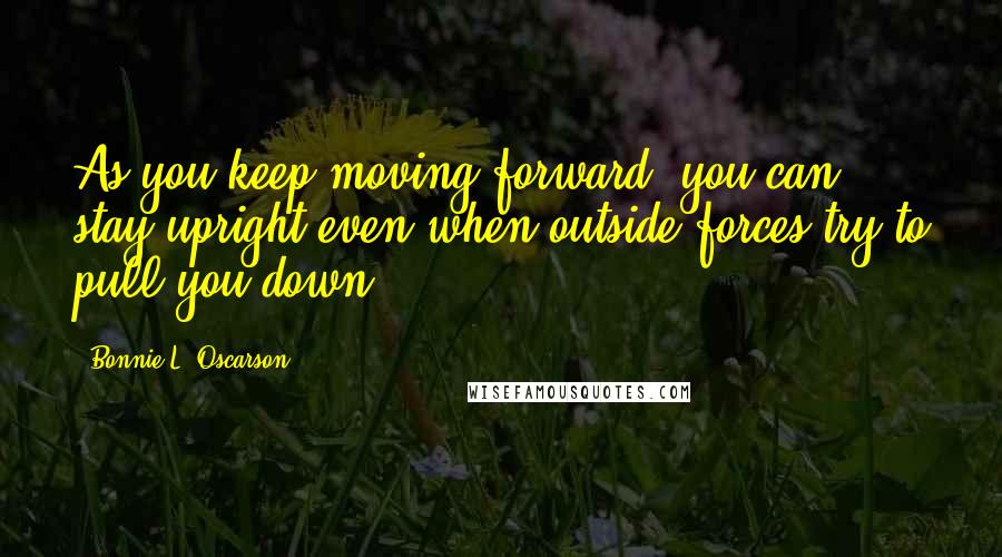 Bonnie L. Oscarson Quotes: As you keep moving forward, you can stay upright even when outside forces try to pull you down.