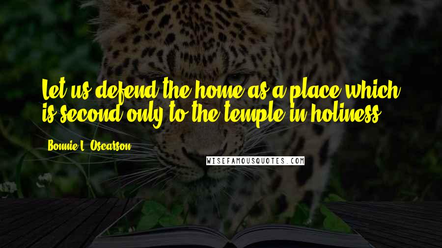 Bonnie L. Oscarson Quotes: Let us defend the home as a place which is second only to the temple in holiness.