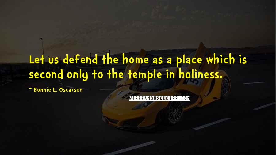 Bonnie L. Oscarson Quotes: Let us defend the home as a place which is second only to the temple in holiness.