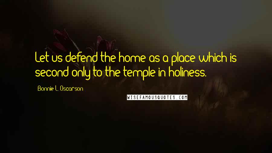 Bonnie L. Oscarson Quotes: Let us defend the home as a place which is second only to the temple in holiness.