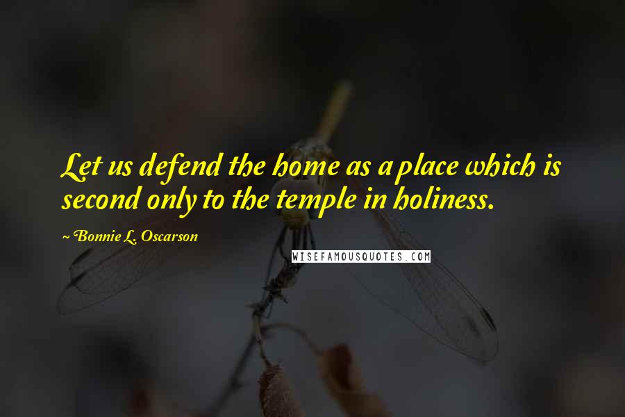 Bonnie L. Oscarson Quotes: Let us defend the home as a place which is second only to the temple in holiness.