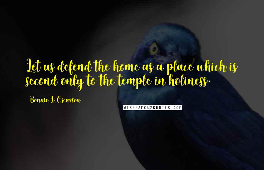 Bonnie L. Oscarson Quotes: Let us defend the home as a place which is second only to the temple in holiness.