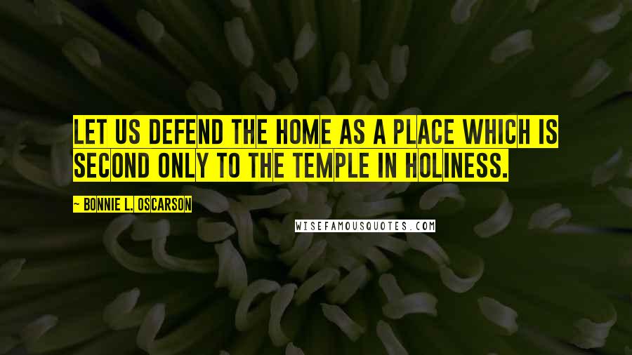 Bonnie L. Oscarson Quotes: Let us defend the home as a place which is second only to the temple in holiness.