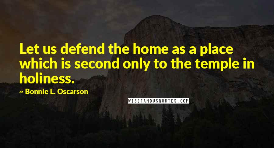 Bonnie L. Oscarson Quotes: Let us defend the home as a place which is second only to the temple in holiness.