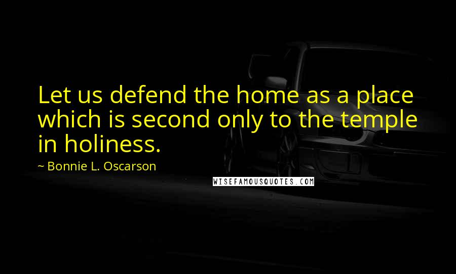 Bonnie L. Oscarson Quotes: Let us defend the home as a place which is second only to the temple in holiness.