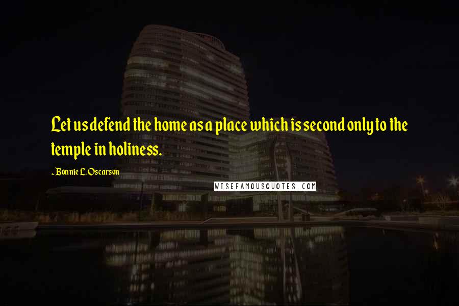 Bonnie L. Oscarson Quotes: Let us defend the home as a place which is second only to the temple in holiness.