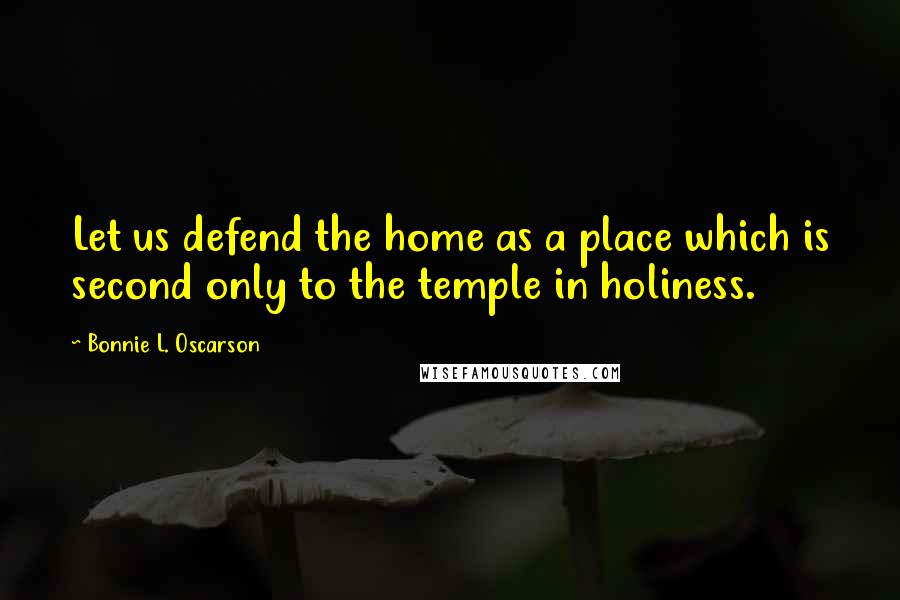 Bonnie L. Oscarson Quotes: Let us defend the home as a place which is second only to the temple in holiness.