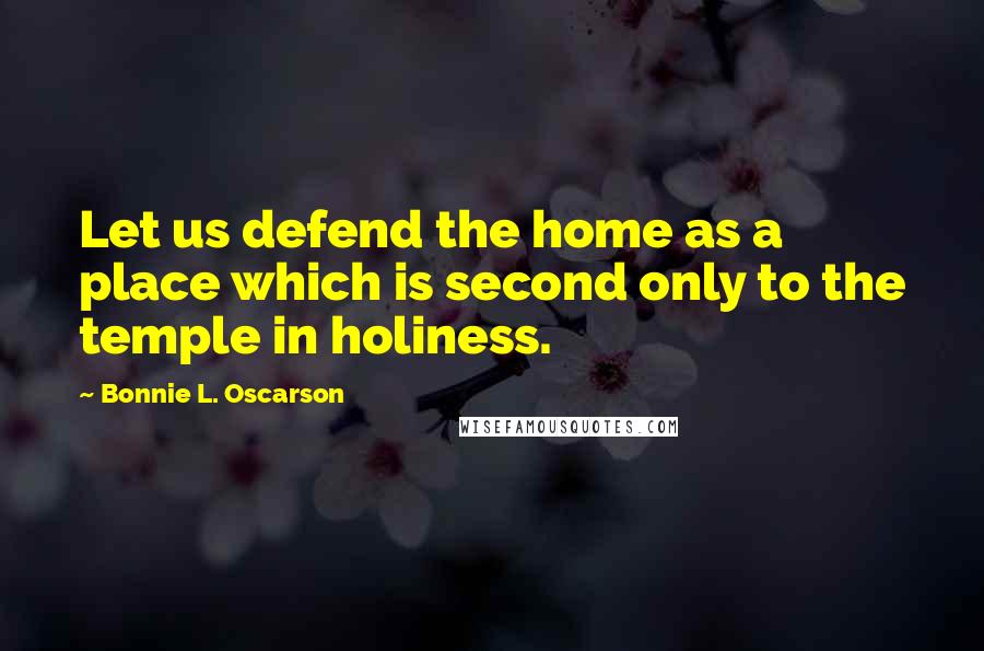 Bonnie L. Oscarson Quotes: Let us defend the home as a place which is second only to the temple in holiness.