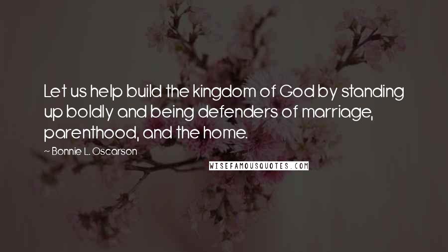 Bonnie L. Oscarson Quotes: Let us help build the kingdom of God by standing up boldly and being defenders of marriage, parenthood, and the home.