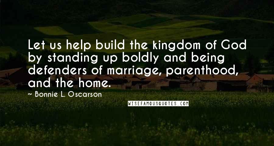 Bonnie L. Oscarson Quotes: Let us help build the kingdom of God by standing up boldly and being defenders of marriage, parenthood, and the home.